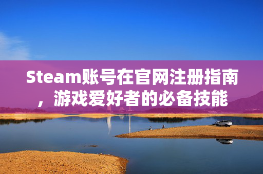 Steam账号在官网注册指南，游戏爱好者的必备技能