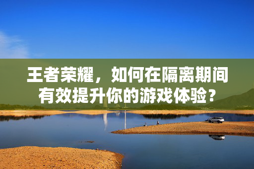 王者荣耀，如何在隔离期间有效提升你的游戏体验？
