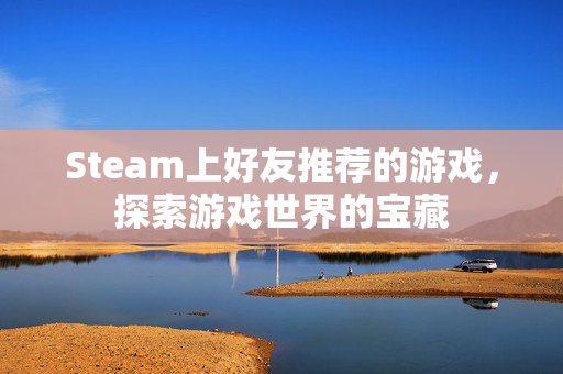 Steam上好友推荐的游戏,探索游戏世界的宝藏 Steam上好友推荐的游戏,探索游戏世界的宝藏