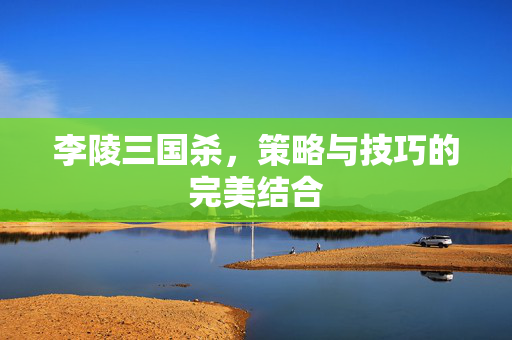 李陵三国杀，策略与技巧的完美结合