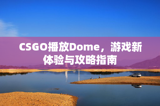 CSGO播放Dome，游戏新体验与攻略指南