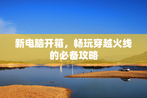 新电脑开箱，畅玩穿越火线的必备攻略