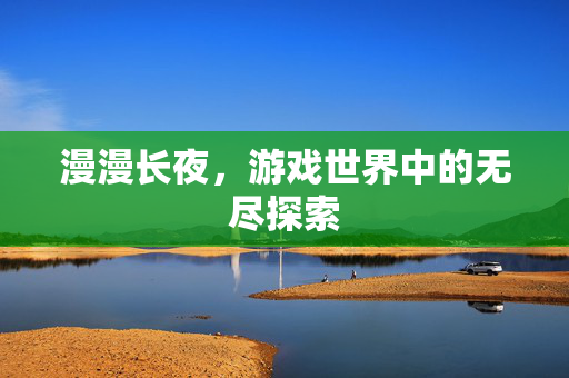 漫漫长夜,游戏世界中的无尽探索 漫漫长夜,游戏世界中的无尽探索