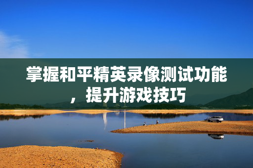 掌握和平精英录像测试功能，提升游戏技巧