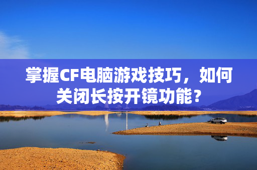 掌握CF电脑游戏技巧,如何关闭长按开镜功能? 掌握CF电脑游戏技巧,如何关闭长按开镜功能?