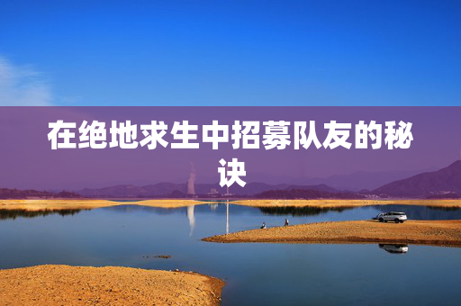 在绝地求生中招募队友的秘诀