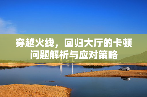 穿越火线，回归大厅的卡顿问题解析与应对策略