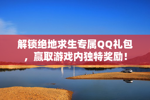 解锁绝地求生专属QQ礼包,赢取游戏内独特奖励! 解锁绝地求生专属QQ礼包,赢取游戏内独特奖励!