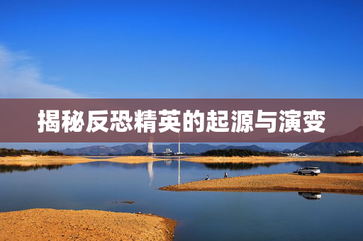 揭秘反恐精英的起源与演变 揭秘反恐精英的起源与演变
