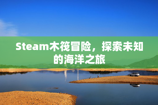 Steam木筏冒险，探索未知的海洋之旅