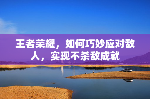 王者荣耀,如何巧妙应对敌人,实现不杀敌成就 王者荣耀,如何巧妙应对敌人,实现不杀敌成就