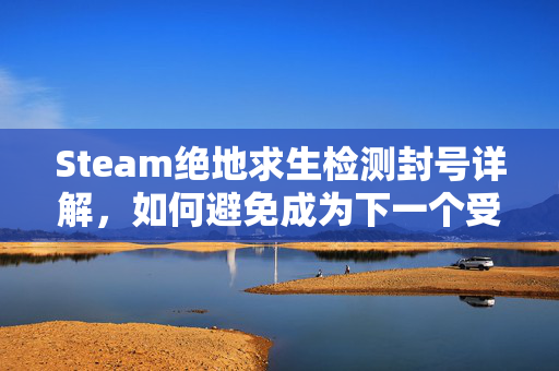Steam绝地求生检测封号详解,如何避免成为下一个受害者? Steam绝地求生检测封号详解,如何避免成为下一个受害者?