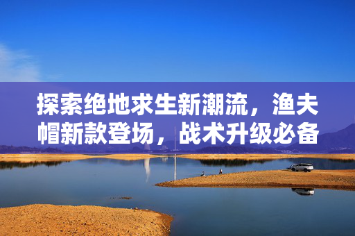 探索绝地求生新潮流，渔夫帽新款登场，战术升级必备！
