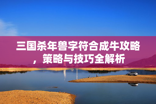 三国杀年兽字符合成牛攻略，策略与技巧全解析