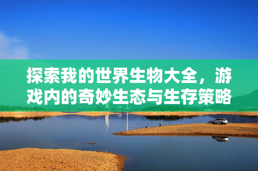 探索我的世界生物大全,游戏内的奇妙生态与生存策略 探索我的世界生物大全,游戏内的奇妙生态与生存策略
