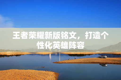 王者荣耀新版铭文，打造个性化英雄阵容