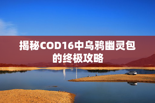揭秘COD16中乌鸦幽灵包的终极攻略 揭秘COD16中乌鸦幽灵包的终极攻略