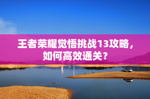 王者荣耀觉悟挑战13攻略，如何高效通关？