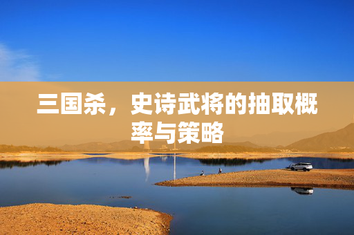 三国杀，史诗武将的抽取概率与策略