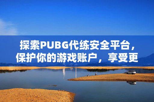 探索PUBG代练安全平台,保护你的游戏账户,享受更畅快的游戏体验 探索PUBG代练安全平台,保护你的游戏账户,享受更畅快的游戏体验