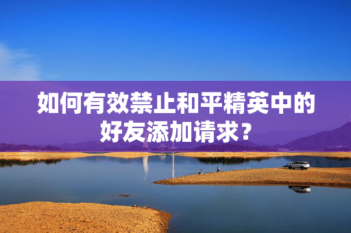 如何有效禁止和平精英中的好友添加请求？
