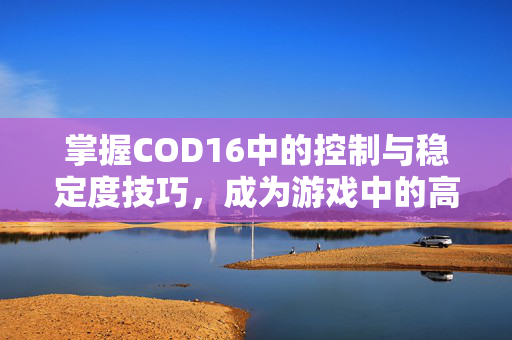 掌握COD16中的控制与稳定度技巧，成为游戏中的高手