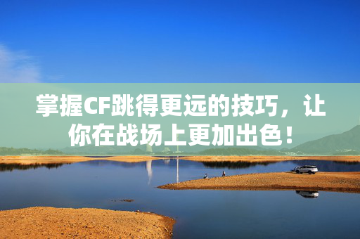 掌握CF跳得更远的技巧,让你在战场上更加出色! 掌握CF跳得更远的技巧,让你在战场上更加出色!
