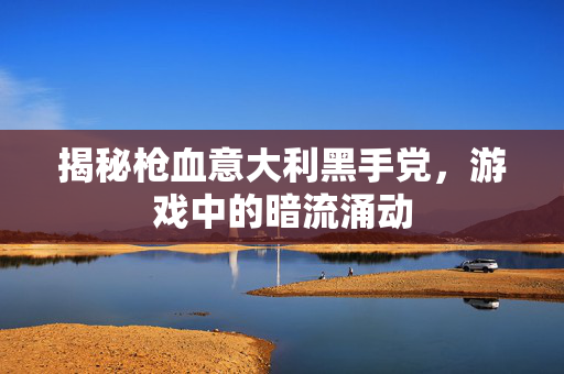 揭秘枪血意大利黑手党,游戏中的暗流涌动 揭秘枪血意大利黑手党,游戏中的暗流涌动