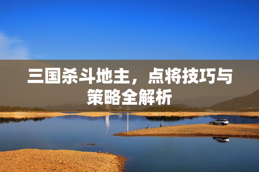 三国杀斗地主，点将技巧与策略全解析