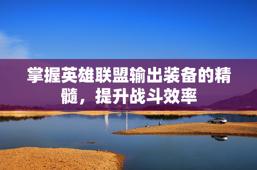 掌握英雄联盟输出装备的精髓，提升战斗效率