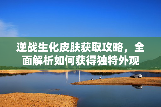 逆战生化皮肤获取攻略，全面解析如何获得独特外观