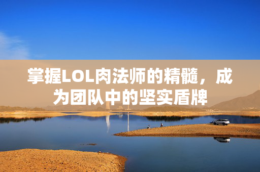 掌握LOL肉法师的精髓，成为团队中的坚实盾牌