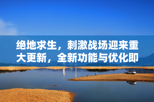 绝地求生，刺激战场迎来重大更新，全新功能与优化即将上线！