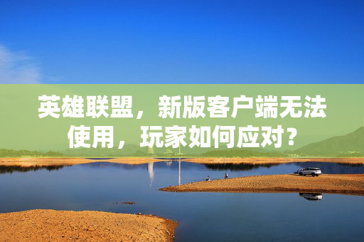 英雄联盟，新版客户端无法使用，玩家如何应对？