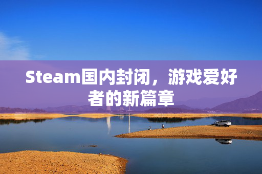 Steam国内封闭，游戏爱好者的新篇章