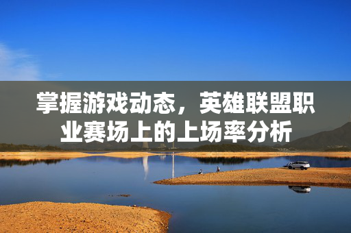 掌握游戏动态，英雄联盟职业赛场上的上场率分析