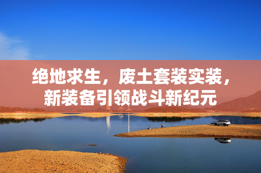 绝地求生,废土套装实装,新装备引领战斗新纪元 绝地求生,废土套装实装,新装备引领战斗新纪元