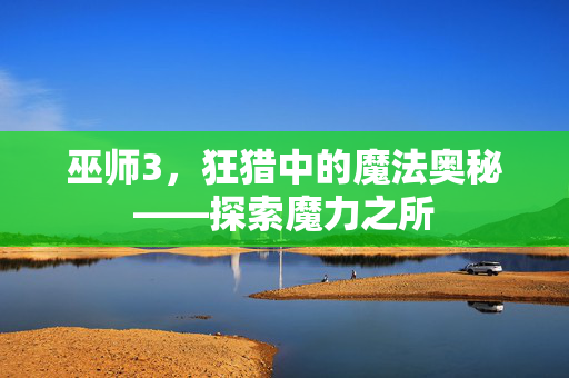 巫师3,狂猎中的魔法奥秘——探索魔力之所 巫师3,狂猎中的魔法奥秘——探索魔力之所