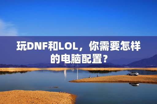 玩DNF和LOL，你需要怎样的电脑配置？