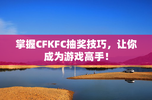 掌握CFKFC抽奖技巧，让你成为游戏高手！