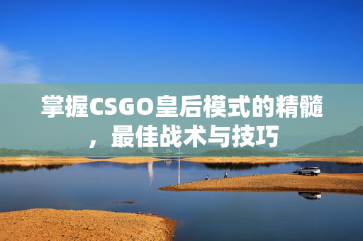 掌握CSGO皇后模式的精髓，最佳战术与技巧