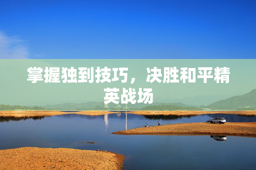 掌握独到技巧，决胜和平精英战场