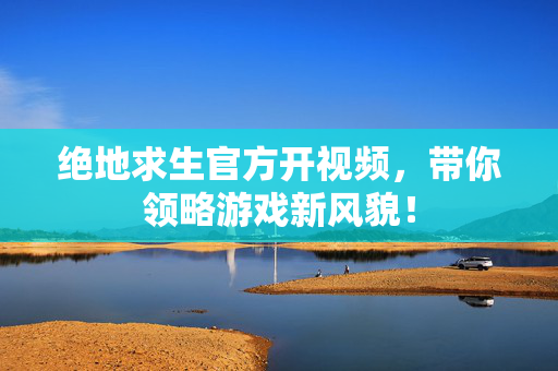 绝地求生官方开视频,带你领略游戏新风貌! 绝地求生官方开视频,带你领略游戏新风貌!