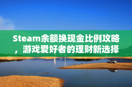 Steam余额换现金比例攻略，游戏爱好者的理财新选择