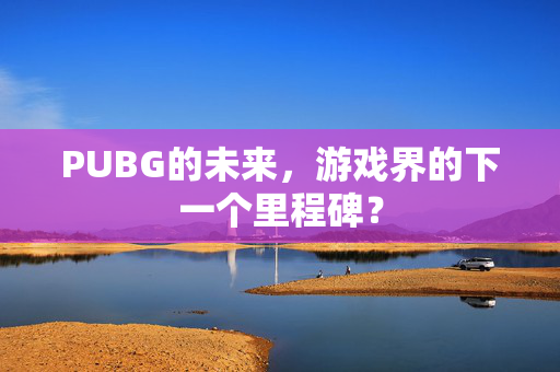 PUBG的未来,游戏界的下一个里程碑? PUBG的未来,游戏界的下一个里程碑?
