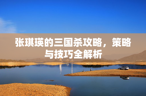 张琪瑛的三国杀攻略，策略与技巧全解析