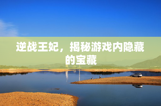 逆战王妃，揭秘游戏内隐藏的宝藏