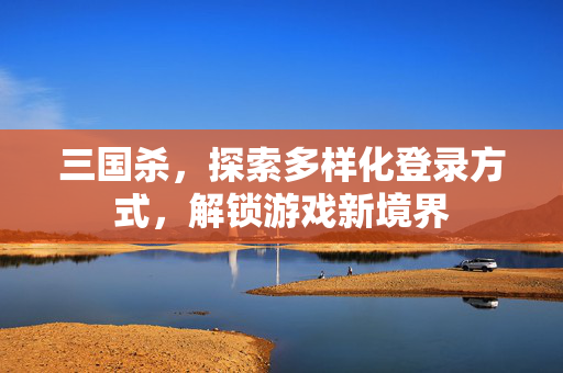 三国杀，探索多样化登录方式，解锁游戏新境界