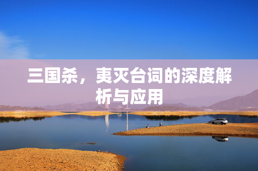 三国杀，夷灭台词的深度解析与应用