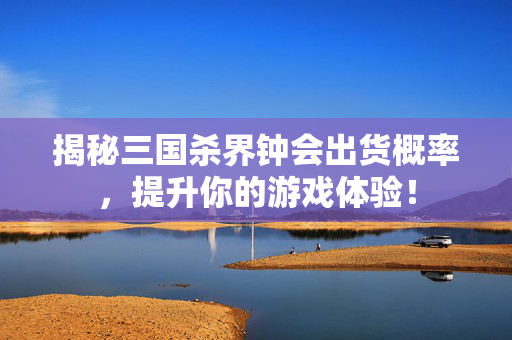 揭秘三国杀界钟会出货概率，提升你的游戏体验！